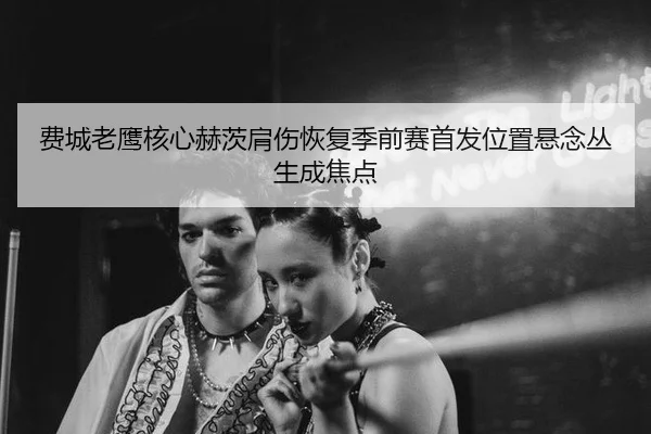 费城老鹰核心赫茨肩伤恢复季前赛首发位置悬念丛生成焦点